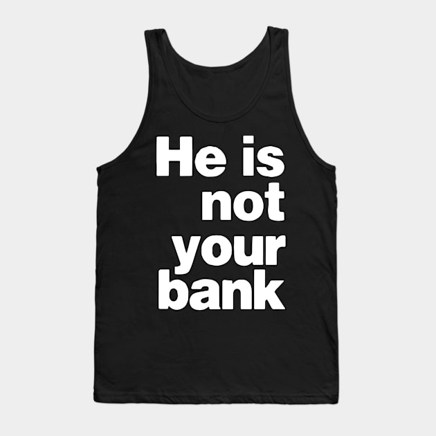 he is not your bank - Funny Tank Top by StarMa